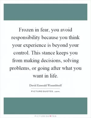 Frozen in fear, you avoid responsibility because you think your experience is beyond your control. This stance keeps you from making decisions, solving problems, or going after what you want in life Picture Quote #1