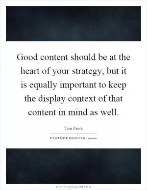 Good content should be at the heart of your strategy, but it is equally important to keep the display context of that content in mind as well Picture Quote #1
