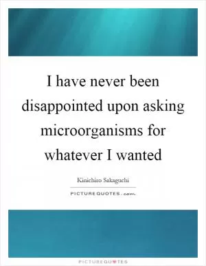I have never been disappointed upon asking microorganisms for whatever I wanted Picture Quote #1