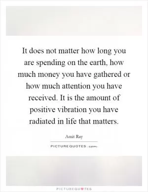 It does not matter how long you are spending on the earth, how much money you have gathered or how much attention you have received. It is the amount of positive vibration you have radiated in life that matters Picture Quote #1