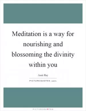 Meditation is a way for nourishing and blossoming the divinity within you Picture Quote #1