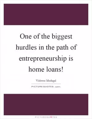 One of the biggest hurdles in the path of entrepreneurship is home loans! Picture Quote #1