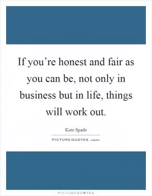 If you’re honest and fair as you can be, not only in business but in life, things will work out Picture Quote #1