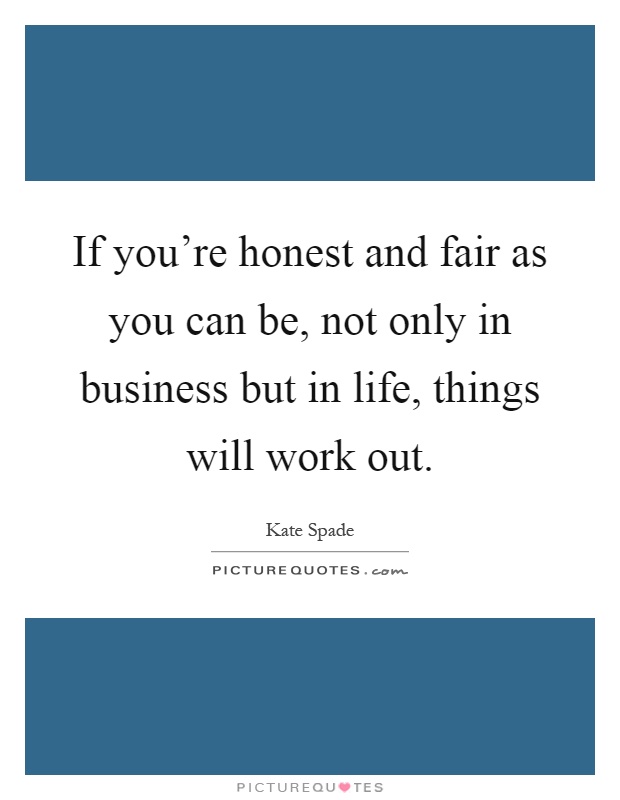 If you're honest and fair as you can be, not only in business but in life, things will work out Picture Quote #1