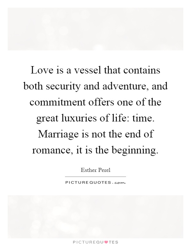 Love is a vessel that contains both security and adventure, and commitment offers one of the great luxuries of life: time. Marriage is not the end of romance, it is the beginning Picture Quote #1