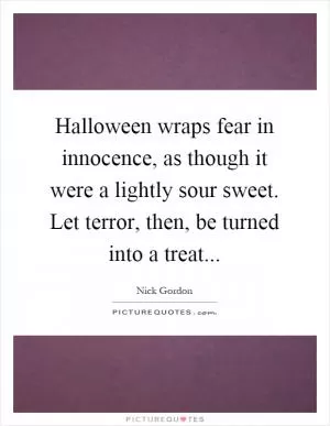 Halloween wraps fear in innocence, as though it were a lightly sour sweet. Let terror, then, be turned into a treat Picture Quote #1