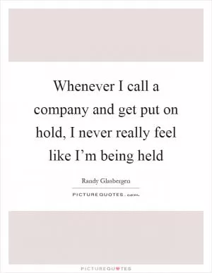Whenever I call a company and get put on hold, I never really feel like I’m being held Picture Quote #1