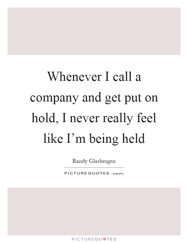 Whenever I call a company and get put on hold, I never really feel like I'm being held Picture Quote #1