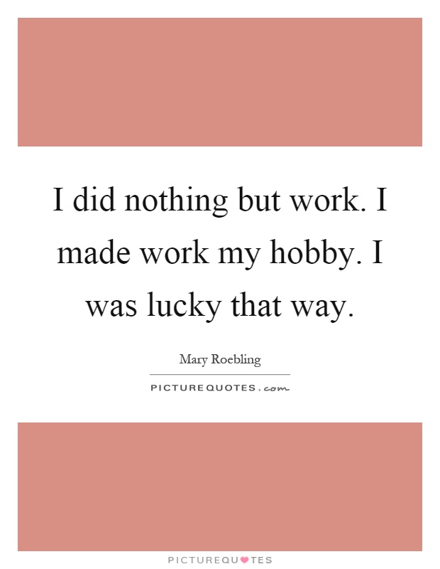 I did nothing but work. I made work my hobby. I was lucky that way Picture Quote #1