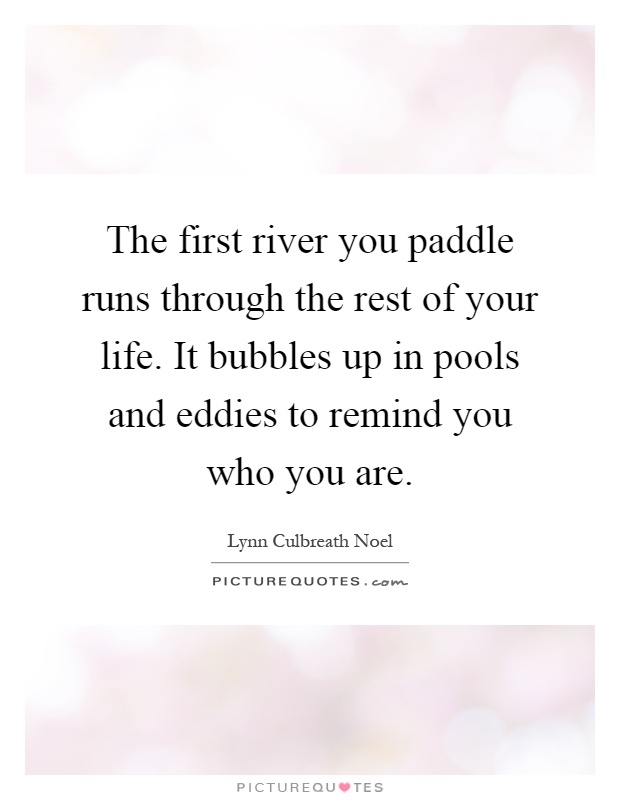 The first river you paddle runs through the rest of your life. It bubbles up in pools and eddies to remind you who you are Picture Quote #1