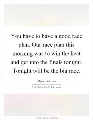 You have to have a good race plan. Our race plan this morning was to win the heat and get into the finals tonight. Tonight will be the big race Picture Quote #1