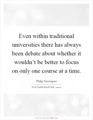Even within traditional universities there has always been debate about whether it wouldn’t be better to focus on only one course at a time Picture Quote #1