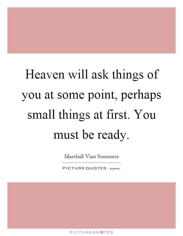 Heaven will ask things of you at some point, perhaps small things at first. You must be ready Picture Quote #1
