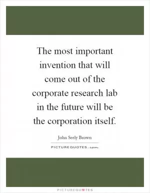 The most important invention that will come out of the corporate research lab in the future will be the corporation itself Picture Quote #1