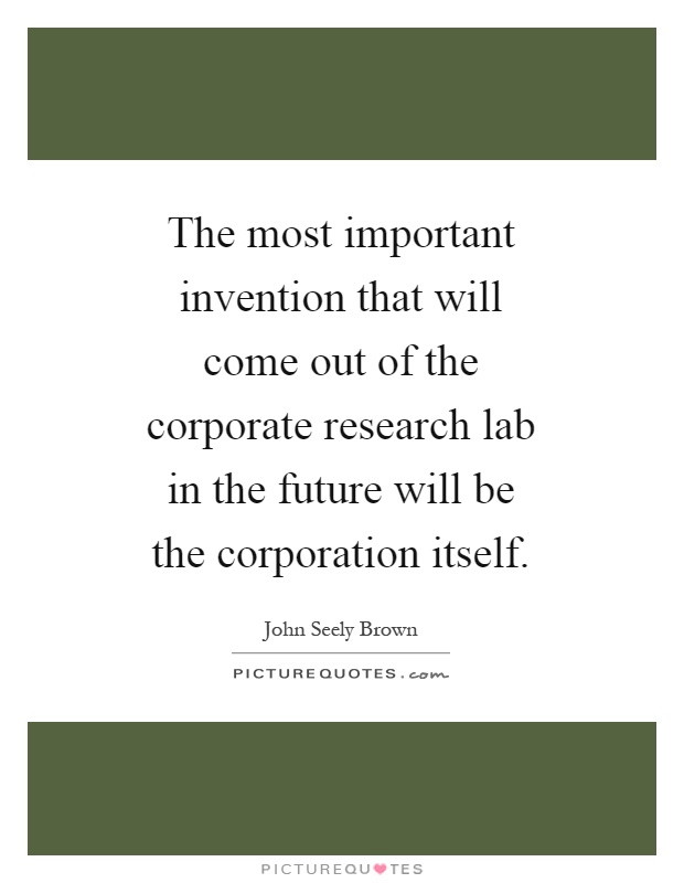 The most important invention that will come out of the corporate research lab in the future will be the corporation itself Picture Quote #1