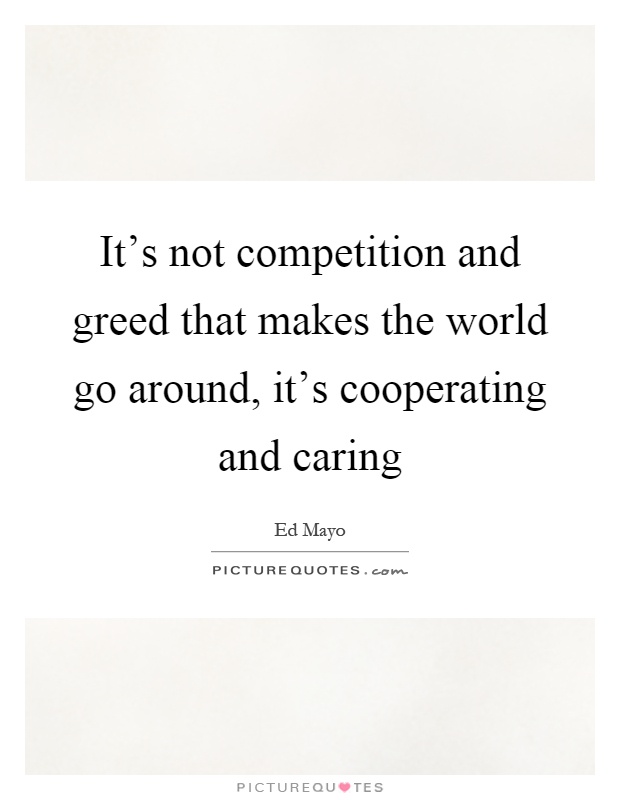 It's not competition and greed that makes the world go around, it's cooperating and caring Picture Quote #1