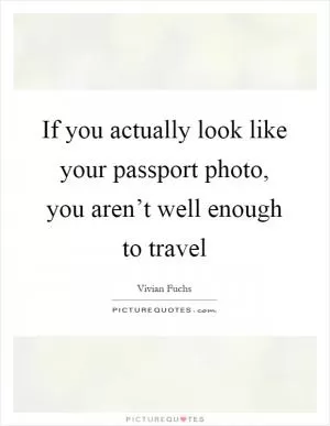 If you actually look like your passport photo, you aren’t well enough to travel Picture Quote #1