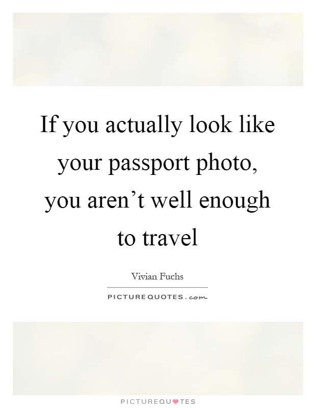If you actually look like your passport photo, you aren't well enough to travel Picture Quote #1