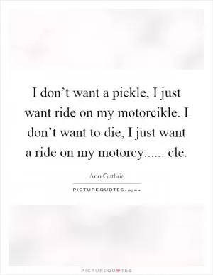 I don’t want a pickle, I just want ride on my motorcikle. I don’t want to die, I just want a ride on my motorcy...... cle Picture Quote #1