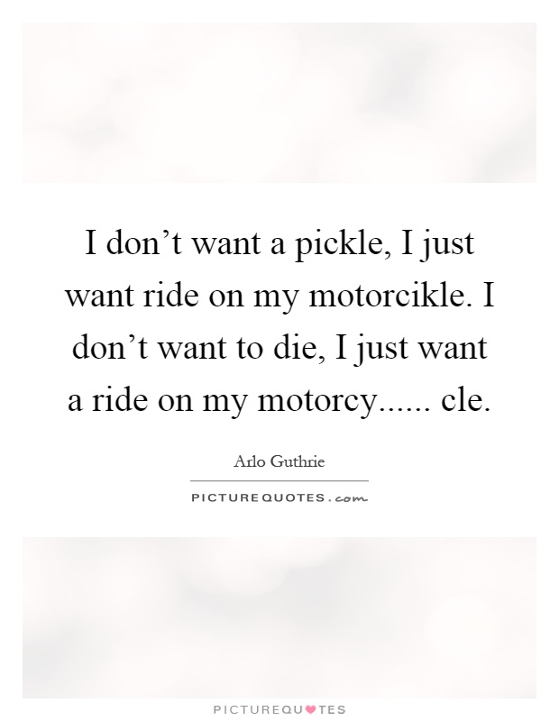 I don't want a pickle, I just want ride on my motorcikle. I don't want to die, I just want a ride on my motorcy...... cle Picture Quote #1