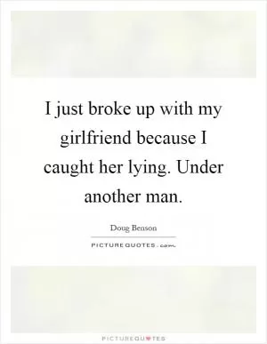 I just broke up with my girlfriend because I caught her lying. Under another man Picture Quote #1