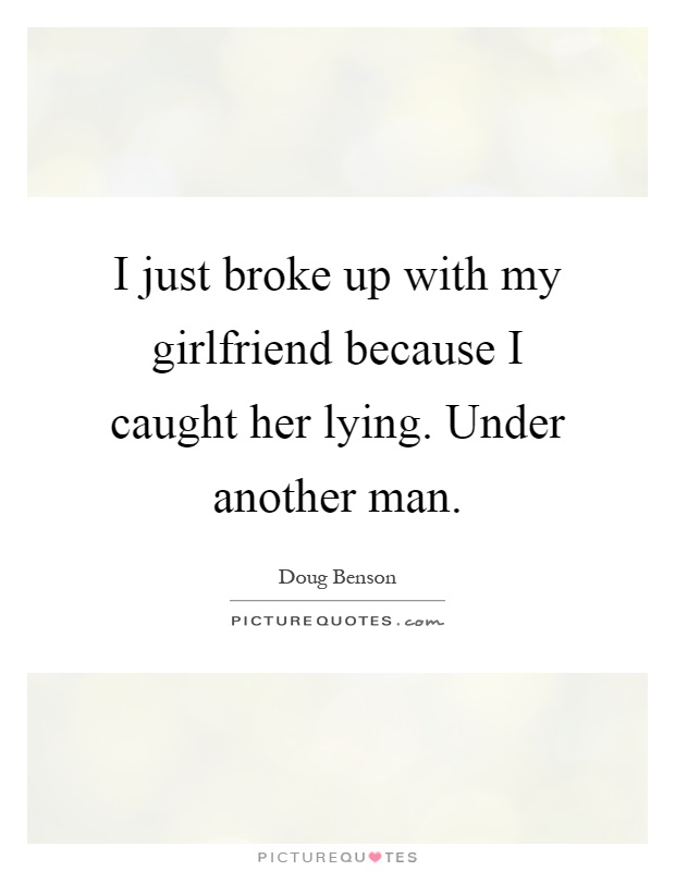 I just broke up with my girlfriend because I caught her lying. Under another man Picture Quote #1