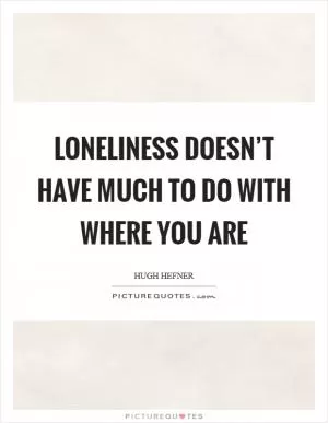 Loneliness doesn’t have much to do with where you are Picture Quote #1