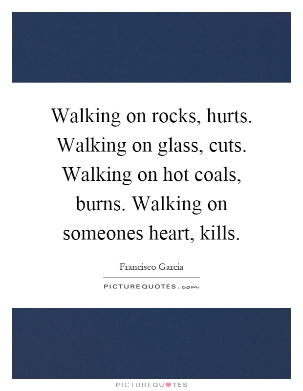 Walking on rocks, hurts. Walking on glass, cuts. Walking on hot coals, burns. Walking on someones heart, kills Picture Quote #1