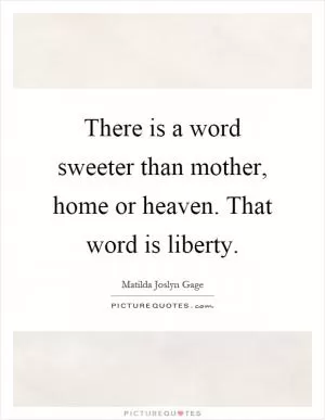 There is a word sweeter than mother, home or heaven. That word is liberty Picture Quote #1