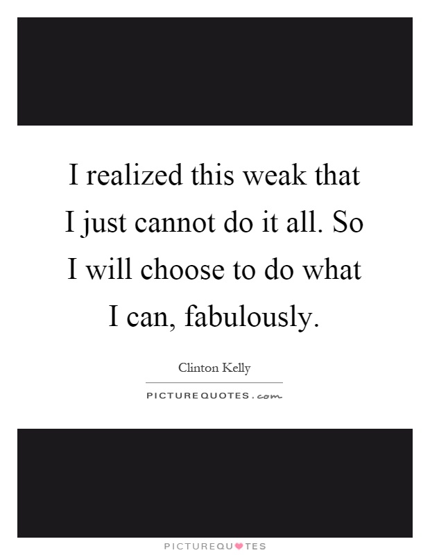 I realized this weak that I just cannot do it all. So I will choose to do what I can, fabulously Picture Quote #1
