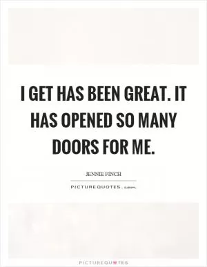 I get has been great. It has opened so many doors for me Picture Quote #1