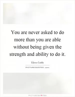 You are never asked to do more than you are able without being given the strength and ability to do it Picture Quote #1