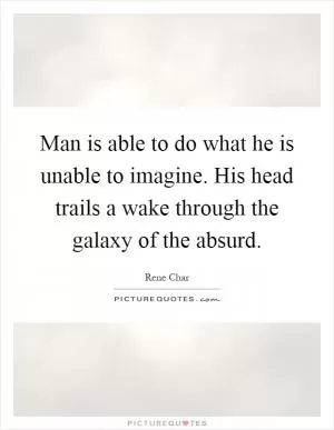Man is able to do what he is unable to imagine. His head trails a wake through the galaxy of the absurd Picture Quote #1