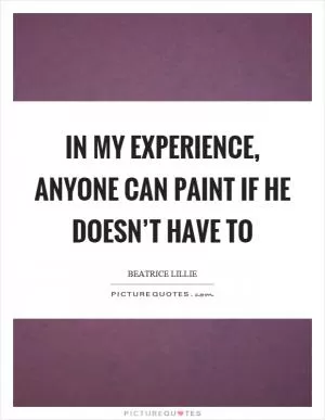 In my experience, anyone can paint if he doesn’t have to Picture Quote #1