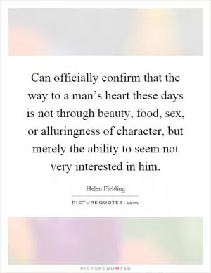 Can officially confirm that the way to a man’s heart these days is not through beauty, food, sex, or alluringness of character, but merely the ability to seem not very interested in him Picture Quote #1