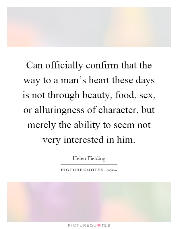 Can officially confirm that the way to a man's heart these days is not through beauty, food, sex, or alluringness of character, but merely the ability to seem not very interested in him Picture Quote #1