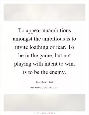 To appear unambitious amongst the ambitious is to invite loathing or fear. To be in the game, but not playing with intent to win, is to be the enemy Picture Quote #1