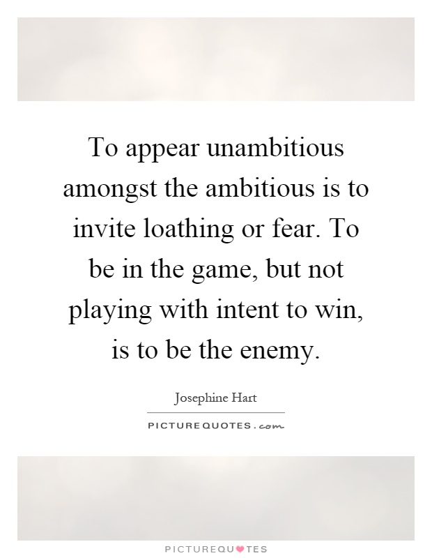 To appear unambitious amongst the ambitious is to invite loathing or fear. To be in the game, but not playing with intent to win, is to be the enemy Picture Quote #1
