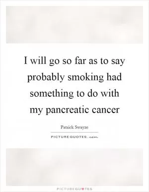 I will go so far as to say probably smoking had something to do with my pancreatic cancer Picture Quote #1