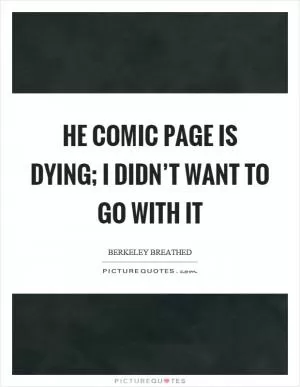 He comic page is dying; I didn’t want to go with it Picture Quote #1