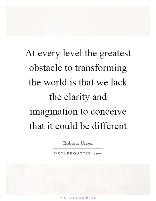 At every level the greatest obstacle to transforming the world is that we lack the clarity and imagination to conceive that it could be different Picture Quote #1