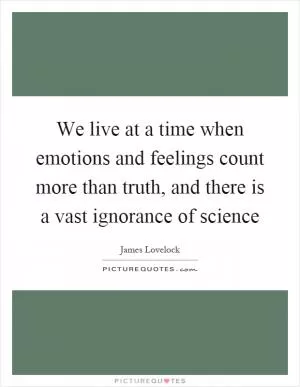 We live at a time when emotions and feelings count more than truth, and there is a vast ignorance of science Picture Quote #1
