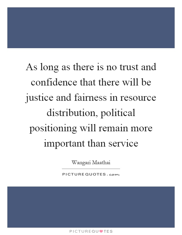 As long as there is no trust and confidence that there will be justice and fairness in resource distribution, political positioning will remain more important than service Picture Quote #1
