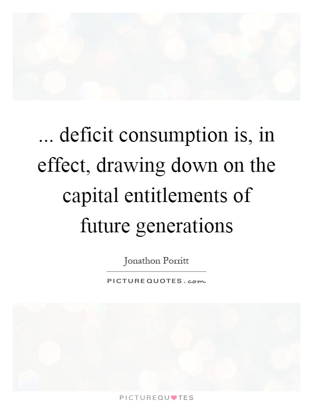 ... deficit consumption is, in effect, drawing down on the capital entitlements of future generations Picture Quote #1