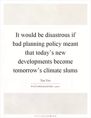 It would be disastrous if bad planning policy meant that today’s new developments become tomorrow’s climate slums Picture Quote #1