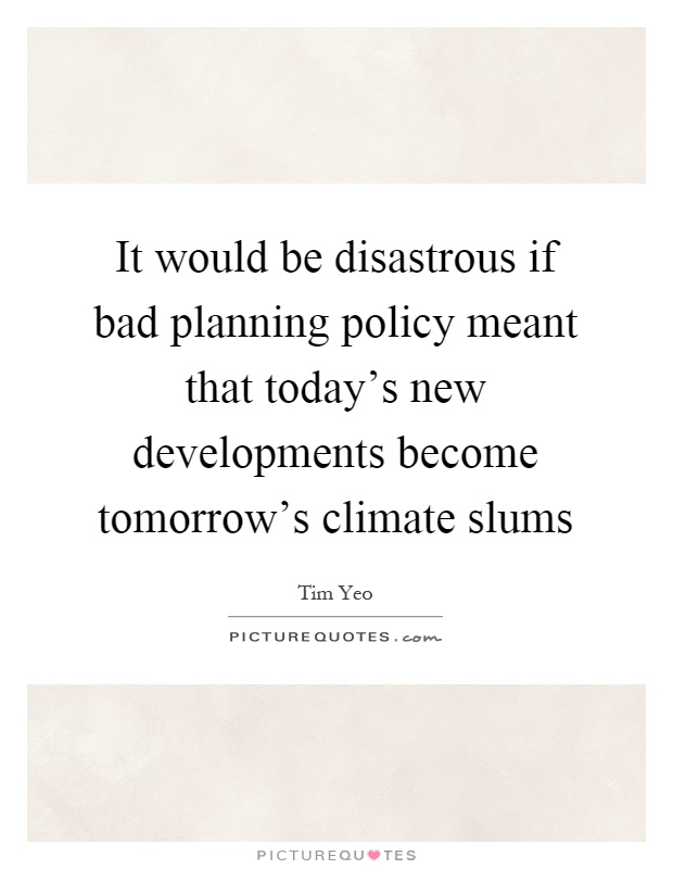 It would be disastrous if bad planning policy meant that today's new developments become tomorrow's climate slums Picture Quote #1