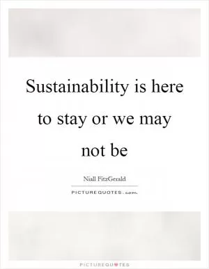 Sustainability is here to stay or we may not be Picture Quote #1