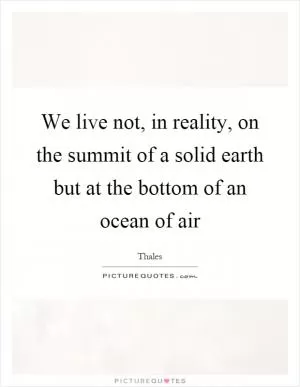 We live not, in reality, on the summit of a solid earth but at the bottom of an ocean of air Picture Quote #1