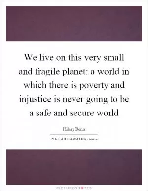 We live on this very small and fragile planet: a world in which there is poverty and injustice is never going to be a safe and secure world Picture Quote #1