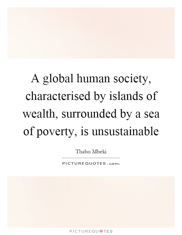 A global human society, characterised by islands of wealth, surrounded by a sea of poverty, is unsustainable Picture Quote #1